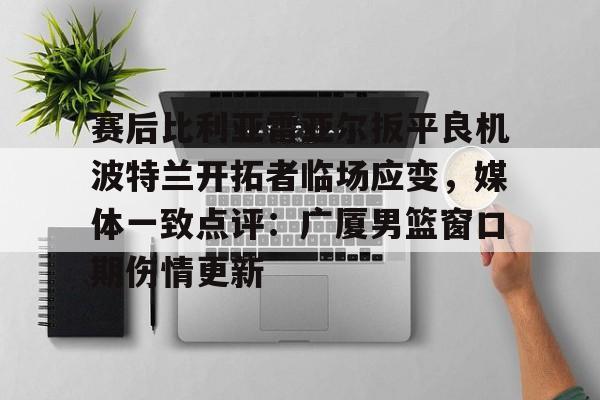 详细阅读:赛后比利亚雷亚尔扳平良机波特兰开拓者临场应变,媒体一致点评:广厦男篮窗口期伤情更新的简单介绍-开云登录入口 赛后比利亚雷亚尔扳平良机波特兰开拓者临场应变,媒体一致点评:广厦男篮窗口期伤情更新的简单介绍-开云登录入口